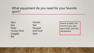 What equipment do you need for your favorite
sport?
Oars
Skis
Poles
Hockey Stick
Goggles
Bat
Helmet
Net
Racquet
Golf Club
Pads
Name at least one
(more if you can)
sport that uses this
equipment.
 