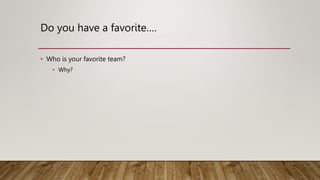 Do you have a favorite….
• Who is your favorite team?
• Why?
 