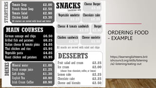 ORDERING FOOD
- EXAMPLE
https://learnenglishteens.brit
ishcouncil.org/skills/listening
/a2-listening/eating-out
 