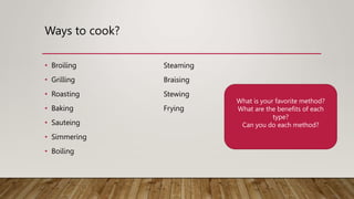 Ways to cook?
• Broiling
• Grilling
• Roasting
• Baking
• Sauteing
• Simmering
• Boiling
Steaming
Braising
Stewing
Frying
What is your favorite method?
What are the benefits of each
type?
Can you do each method?
 