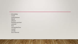 • friendship
crush
acquaintance
blood
distant
business partner
nemesis
love
unrequited love
casual
steady
love-interest
 