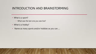 INTRODUCTION AND BRAINSTORMING
• What is a sport?
• What was the last one you saw live?
• What is a hobby?
• Name as many sports and/or hobbies as you can…..
 