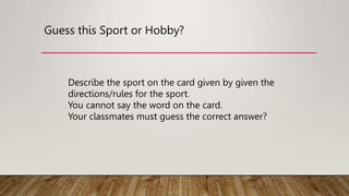 Guess this Sport or Hobby?
Describe the sport on the card given by given the
directions/rules for the sport.
You cannot say the word on the card.
Your classmates must guess the correct answer?
 