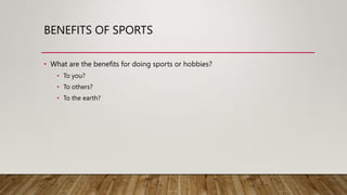 BENEFITS OF SPORTS
• What are the benefits for doing sports or hobbies?
• To you?
• To others?
• To the earth?
 