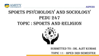 ASPESS
SPORTS PSYCHOLOGY AND SOCIOLOGY
PEDU 247
TOPIC : SPORTS AND RELIGION
SUBMITTED TO : DR. AJIT KUMAR
topic 11 - BPED 3rd semester
 