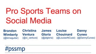 Pro Sports Teams on
Social Media
#pssmp
Danny
Cuneo
(@DannyCuneo)
Louise
Chouinard
(@LouiseAtCuse)
Christina
Ventura
(@cl_ventura)
Brandon
Wimberly
(@bmwguitar)
James
Gloria
(@jdgloria)
 