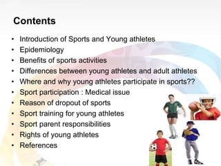 Contents
• Introduction of Sports and Young athletes
• Epidemiology
• Benefits of sports activities
• Differences between ...