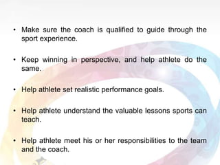 • Make sure the coach is qualified to guide through the
sport experience.
• Keep winning in perspective, and help athlete ...