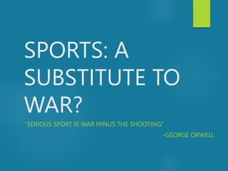 SPORTS: A
SUBSTITUTE TO
WAR?
“SERIOUS SPORT IS WAR MINUS THE SHOOTING”
-GEORGE ORWELL
 