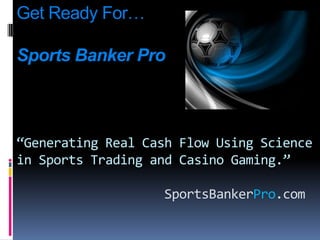 Get Ready For…Sports Banker Pro“Generating Real Cash Flow Using Science in Sports Trading and Casino Gaming.”SportsBankerPro.com 
