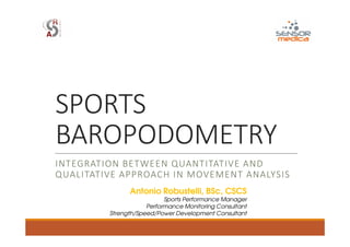 SPORTS
BAROPODOMETRY
INTEGRATION BETWEEN QUANTITATIVE AND
QUALITATIVE APPROACH IN MOVEMENT ANALYSIS
Antonio Robustelli, BSc, CSCS
Sports Performance Manager
Performance Monitoring Consultant
Strength/Speed/Power Development Consultant
 