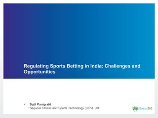Regulating Sports Betting in India: Challenges and
Opportunities
• Sujit Panigrahi
Sequoia Fitness and Sports Technology (I) Pvt. Ltd.
 