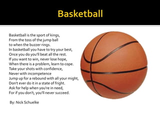 Basketball is the sport of kings,
From the toss of the jump ball
to when the buzzer rings.
In basketball you have to try y...