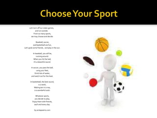 Let's turn off our video games,  
and run outside.  
From so many sports,
we may choose and decide.
Baseball, soccer,
and ...