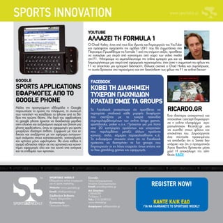 SPORTS INNOVATION                                                                                          www.sportsbiz.gr
                                                                                                        www.sportsbiz.gr

                                                        YOUTUBE
                                                        ΑΛΛΑΖΕΙ ΤΗ FORMULA 1
                                                        O Chad Hurley, ένας από τους δύο ιδρυτές και δημιουργούς του YouTube
                                                        και πρόσφατος αγοραστής της ομάδας USF1 που θα συμμετάσχει στο
                                                        Παγκοσμιο Πρωτάθλημα της Formula 1 από την επόμενη σεζόν, προτίθεται
                                                        να εισαγάγει μια σειρά από καινοτομίες από χώρο των video media
                                                        στη F1. «Μπορούμε να εκμεταλλευτούμε την online εμπειρία μας και να
                                                        δημιουργήσουμε μια σειρά από εφαρμογές περιεχομένου, έτσι ώστε η συμμετοχή του φίλων της
                                                        F1 να αποκτήσει μια εμπειρική διάσταση», δήλωσε σχετικά ο Chad Hurley και συμπλήρωσε,
                                                        «η ουσία βρίσκεται στο περιεχόμενο και στη διασύνδεση των φίλων της F1 σε online δίκτυα»


GOOGLE                                                    FACEBOOK
SPORTS APPLICATIONS                                       ΚΟΒΕΙ ΤΗ ΔΙΑΦΗΜΙΣΗ
ΕΦΑΡΜΟΓΕΣ ΑΠΟ ΤΟ                                          ΤΥΧΕΡΩΝ ΠΑΙΧΝΙΔΙΩΝ
GOOGLE PHONE                                              ΚΡΑΤΑΕΙ ΟΜΩΣ ΤΑ GROUPS
Μόλις την προηγούμενη εβδομάδα η Google
παρουσίασε το πρώτο της τηλέφωνο, τη συσκευή              Το Facebook ανακοίνωσε ότι προτίθεται να
                                                          περιορίσει σταδιακά κάθε μορφής διαφήμιση
                                                                                                                 RICARDO.GR
που «απειλεί» να κατεβάσει το iphone από το βά-                                                                  Ένα ιδιαίτερα ανατρεπτικό και
θρο της πρώτης θέσης. Με δικά του applications            που σχετίζεται με το τυχερά παιχνίδια
                                                          συμπεριλαμβάνομένων των online bingo games,            innovative concept δημιούργη-
το google phone έρχεται να διεκδικήσει μερίδιο
                                                                                                                 σε η online πλατφόρμα αγο-
στην ολοένα και αυξανόμενη αγορά και ζήτηση για           sportsbooks, poker κ.ο.κ. Πρόκειται για μια λίστα
phone applications, όπου οι εφαρμογές για sports                                                                 ραπωλησιών Ricardo.gr για
                                                          από 20 κατηγορίες προϊόντων και υπηρεσιών
γνωρίζουν ιδιαίτερη άνθιση. Σύμφωνα με τους ει-                                                                  να ευχηθεί στους φίλους και
                                                          που περιλαμβάνει μεταξύ άλλων προϊόντα
δικούς και ανεξάρτητα με τον εφήμερο ανταγωνι-                                                                   επισκέτπες του. Δημιούργησε
                                                          καπνού, όπλα, κάμερες παρακολούθησης κ.ά.
σμό ανάμεσα στους κατασκευαστές, καταναλωτές                                                                     ένα microsite προκειμένου
                                                          Το ενδιαφέρον στοιχείο είναι ότι το Facebook           να αποδείξει ότι ο Santa δεν
και χρήστες μόνο ωφελημένοι θα είναι καθώς η
                                                          πρόκειται να διατηρήσει τα fun groups που              υπάρχει και ότι ο πραγματικός
αγορά οδηγείται πλέον σε πιο χρηστικές και καινο-
τόμες εφαρμογές όλο και πιο κοντά στις ανάγκες            δημιουργούν οι εν λόγω εταιρείες όπως επίσης και       Άγιος Βασίλης βρίσκεται μέσα
και τις επιθυμίες των χρηστών.                            τα free gambling games και εφαρμογές.                  μας! Η αποκάλυψη της αλή-
                                                                                                                 θειας ΕΔΩ!




                         SPORTSBIZ WEEKLY               Σύνταξη
                         Εβδομαδιαία online ενημέρωση   Νίκος Δελαγραμάτικας
                         για τo sports marketing
                         Website: www.sportsbiz.gr
                                                        Μιχάλης Οικονομόπουλος
                                                        Email: press@sportsbiz.gr
                                                                                                     REGISTER NOW!
                         Email: info@sportsbiz.gr       Art Direction
                                                        CHEMISTRY
                         Σύμβουλος Έκδοσης              Πινδάρου 3
                         Πέτρος Αδαμαντίδης             Τηλ.: 210 3389332
                         Συντονισμός
                         Παναγιώτης Ραΐσης
                                                        www.chemad.gr                                  KANTE ΚΛΙΚ ΕΔΩ
                                                        Διαφήμιση: ad@sportsbiz.gr              ΓΙΑ ΝΑ ΛΑΜΒΑΝΕΤΕ ΤΟ SPORTSBIZ WEEKLY
 