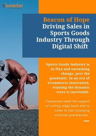 Sports Goods Industry is
in flux and sustaining
change, post the
pandemic. In an era of
eCommerce innovation,
winning the dynamic
wave is inevitable.
Companies need the support
of cutting-edge back-end to
cater to fast-changing
customer preferences.
Beacon of Hope
Driving Sales in
Sports Goods
Industry Through
Digital Shift
 