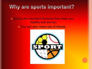  Sports are important because they keep you
healthy and are fun.
 You can also make lots of friends.
 