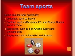 Some popular team sports are:
 Volleyball, such as Bolivar
 Football, such as Barcelona FC, and Nueva Alianza
from La Plata
 Basketball, such as San Antonio Spurs and
Chicago Bulls
 Rugby, such as La Plata RC and Albatros
 