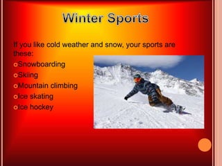 If you like cold weather and snow, your sports are
these:
Snowboarding
Skiing
Mountain climbing
Ice skating
Ice hockey
 
