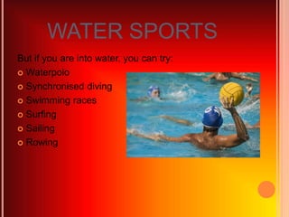 WATER SPORTS
But if you are into water, you can try:
 Waterpolo
 Synchronised diving
 Swimming races
 Surfing
 Sailing
 Rowing
 