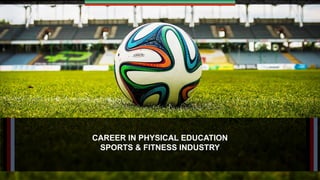 CAREER IN PHYSICAL EDUCATION
SPORTS & FITNESS INDUSTRY
 