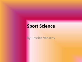 Sport Science By: Jessica Vanscoy 