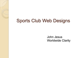 Sports Club Web Designs<br />John Jesus<br />Worldwide Clarity<br />