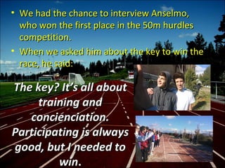 • We had the chance to interview Anselmo,
  who won the first place in the 50m hurdles
  competition.
• When we asked him ...