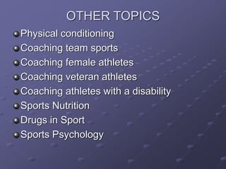 OTHER TOPICS
Physical conditioning
Coaching team sports
Coaching female athletes
Coaching veteran athletes
Coaching athletes with a disability
Sports Nutrition
Drugs in Sport
Sports Psychology
 