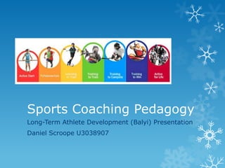 Sports Coaching Pedagogy
Long-Term Athlete Development (Balyi) Presentation
Daniel Scroope U3038907
 
