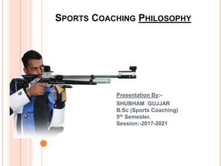 SPORTS COACHING PHILOSOPHY
Presentation By:-
SHUBHAM GUJJAR
B.Sc (Sports Coaching)
5th Semester.
Session:-2017-2021
 
