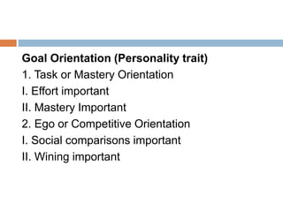 Goal Orientation (Personality trait)
1. Task or Mastery Orientation
I. Effort important
II. Mastery Important
2. Ego or Competitive Orientation
I. Social comparisons important
II. Wining important
 