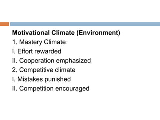 Motivational Climate (Environment)
1. Mastery Climate
I. Effort rewarded
II. Cooperation emphasized
2. Competitive climate
I. Mistakes punished
II. Competition encouraged
 
