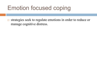 Emotion focused coping
 strategies seek to regulate emotions in order to reduce or
manage cognitive distress.
 