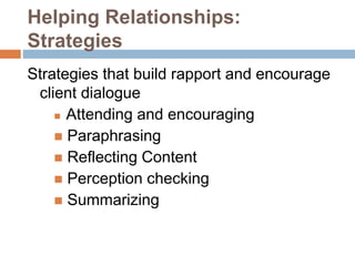 Helping Relationships:
Strategies
Strategies that build rapport and encourage
client dialogue
 Attending and encouraging
 Paraphrasing
 Reflecting Content
 Perception checking
 Summarizing
 