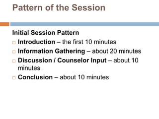 Pattern of the Session
Initial Session Pattern
 Introduction – the first 10 minutes
 Information Gathering – about 20 minutes
 Discussion / Counselor Input – about 10
minutes
 Conclusion – about 10 minutes
 