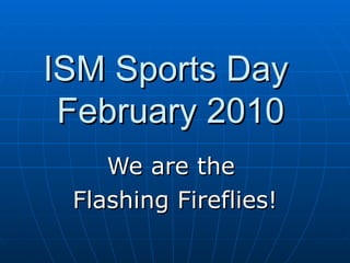 ISM Sports Day  February 2010 We are the  Flashing Fireflies! 