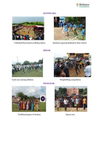 BANSWARA 
Volleyball final match at Mediya Katra Students enjoying Kabbadi in their school 
BIDAR 
Cycle race among children Weightlifting competition 
DEOGHAR 
Traditional game of Archery Spoon race 
 