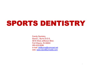 SPORTS DENTISTRY
     Family Dentistry
     David L. Burns D.D.S.
     4616 West Jefferson Blvd.
     Fort Wayne, IN 46804
     260-432-8596
     e-mail: drdlburns@comcast.net
     web: www.davidlburnsdds.com




                                     1
 