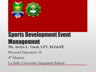 Sports Development Event
Management
Mr. Al-lyn L. Vocal, LPT, M.Ed-PE
Physical Education 10
4th Quarter
La Salle University Integrated School
 