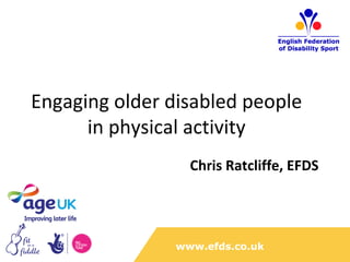 Engaging older disabled people
      in physical activity
                  Chris Ratcliffe, EFDS




                www.efds.co.uk
 