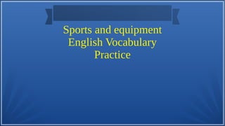 Sports and equipment
English Vocabulary
Practice
 