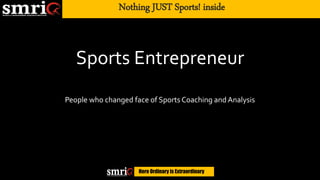 Nothing JUST Sports! inside
Here Ordinary is Extraordinary
Sports Entrepreneur
People who changed face of Sports Coaching and Analysis
 