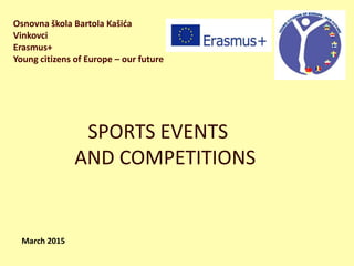 Osnovna škola Bartola Kašića
Vinkovci
Erasmus+
Young citizens of Europe – our future
SPORTS EVENTS
AND COMPETITIONS
March 2015
 