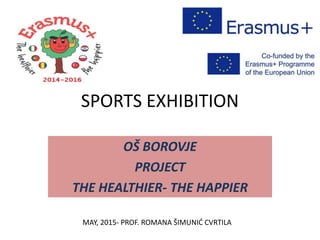 SPORTS EXHIBITION
OŠ BOROVJE
PROJECT
THE HEALTHIER- THE HAPPIER
MAY, 2015- PROF. ROMANA ŠIMUNIĆ CVRTILA
 