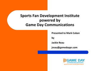 Sports Fan Development Institute powered by Game Day Communications Presented to Mark Cuban by Jackie Reau [email_address] 