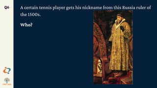 A certain tennis player gets his nickname from this Russia ruler of
the 1500s.
Who?
Q6
 