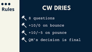 Rules
8 questions
+10/0 on bounce
+10/-5 on pounce
QM’s decision is final
CW DRIES
 