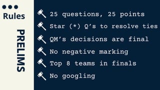 Rules
PRELIMS 25 questions, 25 points
Star (*) Q’s to resolve ties
QM’s decisions are final
No negative marking
Top 8 teams in finals
No googling
 