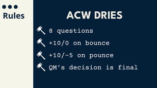 Rules
8 questions
+10/0 on bounce
+10/-5 on pounce
QM’s decision is final
ACW DRIES
 